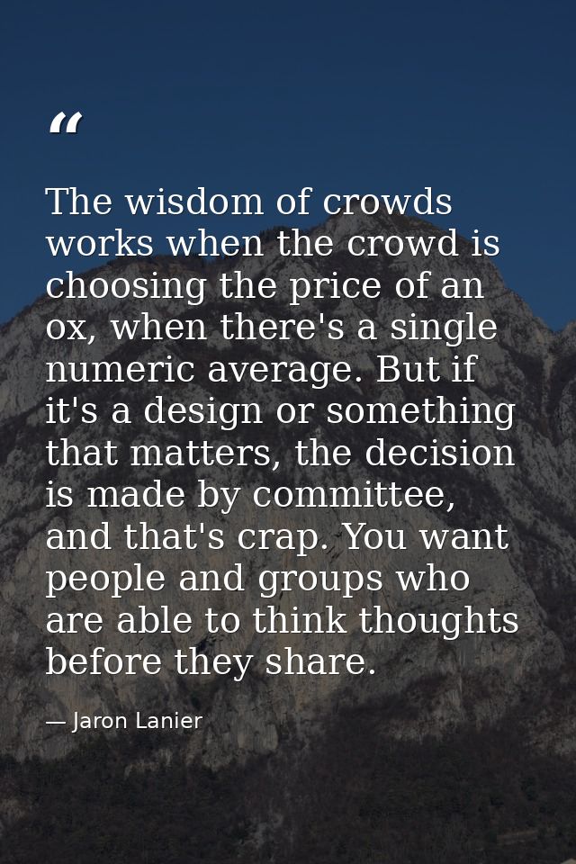 The wisdom of crowds works when the crowd is choosing the price of an ox, when there's a single numeric average. But if  — Jaron Lanier