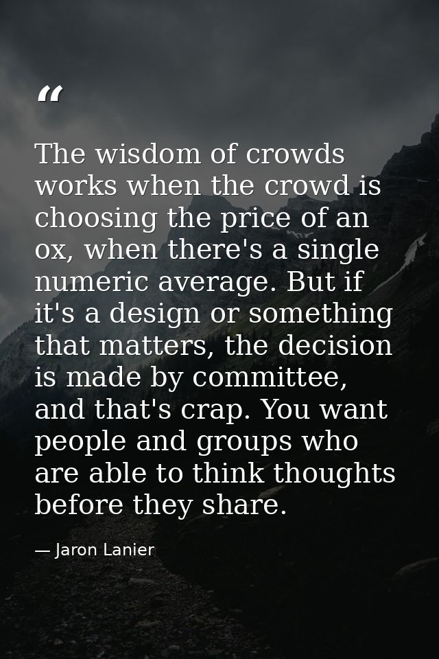The wisdom of crowds works when the crowd is choosing the price of an ox, when there's a single numeric average. But if  — Jaron Lanier