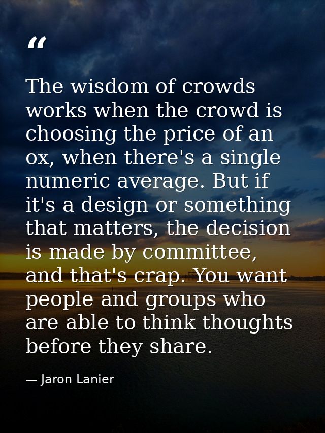 The wisdom of crowds works when the crowd is choosing the price of an ox, when there's a single numeric average. But if  — Jaron Lanier