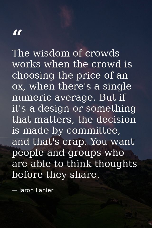 The wisdom of crowds works when the crowd is choosing the price of an ox, when there's a single numeric average. But if  — Jaron Lanier