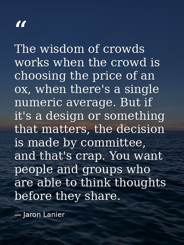 The wisdom of crowds works when the crowd is choosing the price of an ox, when there's a single numeric average. But if  — Jaron Lanier