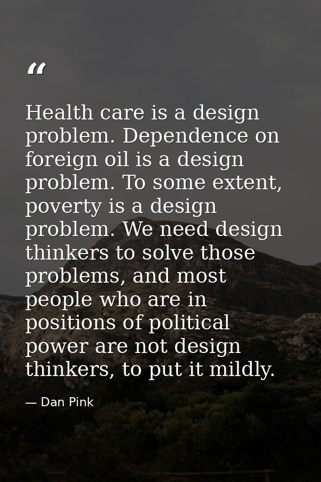 Health care is a design problem. Dependence on foreign oil is a design problem. To some extent, poverty is a design prob — Dan Pink