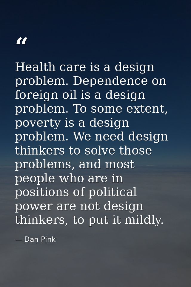 Health care is a design problem. Dependence on foreign oil is a design problem. To some extent, poverty is a design prob — Dan Pink