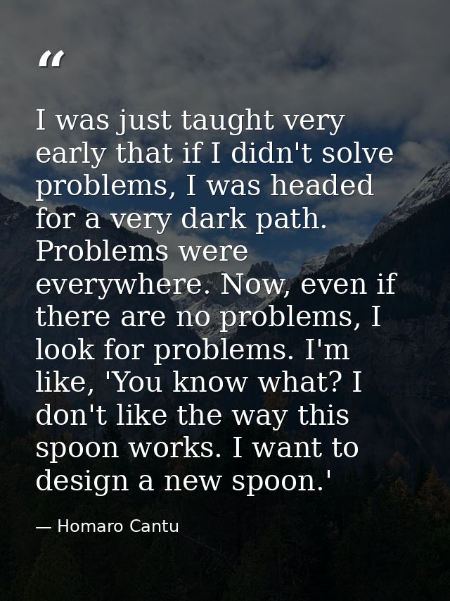 I was just taught very early that if I didn't solve problems, I was headed for a very dark path. Problems were everywher — Homaro Cantu