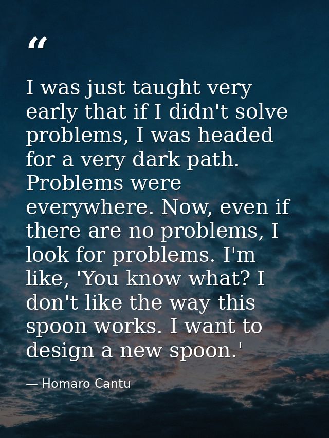I was just taught very early that if I didn't solve problems, I was headed for a very dark path. Problems were everywher — Homaro Cantu