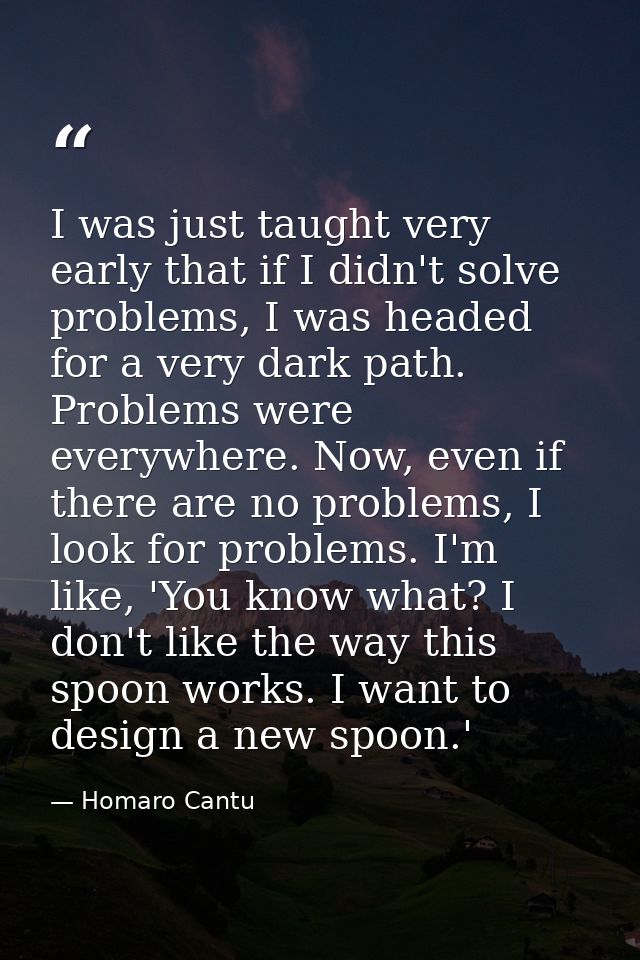 I was just taught very early that if I didn't solve problems, I was headed for a very dark path. Problems were everywher — Homaro Cantu
