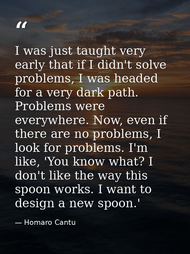I was just taught very early that if I didn't solve problems, I was headed for a very dark path. Problems were everywher — Homaro Cantu