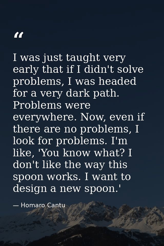 I was just taught very early that if I didn't solve problems, I was headed for a very dark path. Problems were everywher — Homaro Cantu