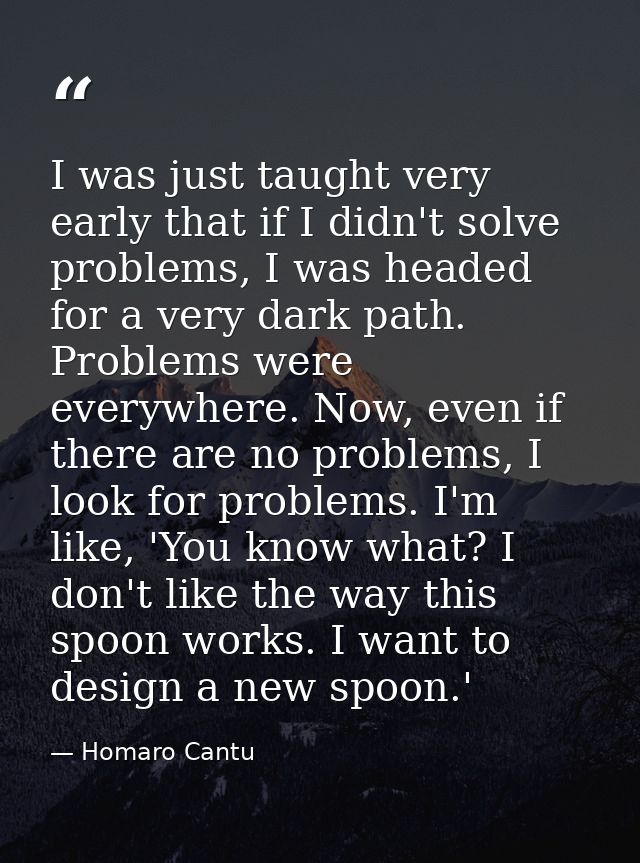 I was just taught very early that if I didn't solve problems, I was headed for a very dark path. Problems were everywher — Homaro Cantu
