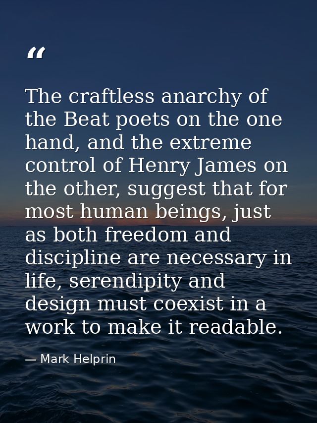 The craftless anarchy of the Beat poets on the one hand, and the extreme control of Henry James on the other, suggest th — Mark Helprin