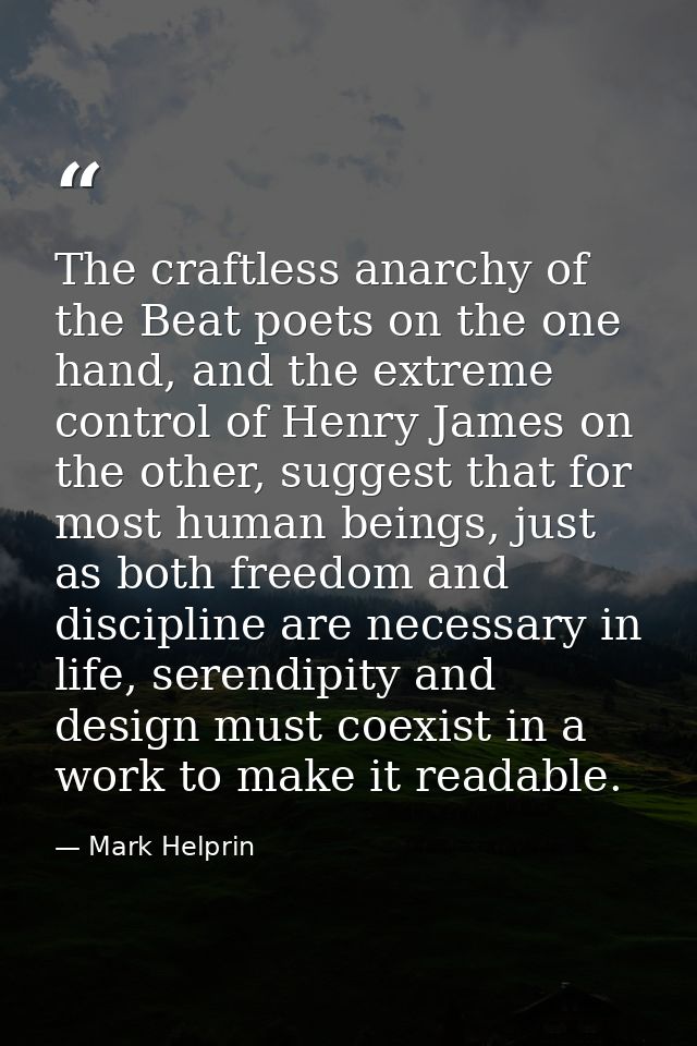 The craftless anarchy of the Beat poets on the one hand, and the extreme control of Henry James on the other, suggest th — Mark Helprin