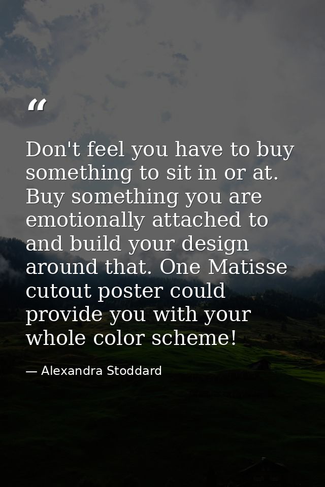 Don't feel you have to buy something to sit in or at. Buy something you are emotionally attached to and build your desig — Alexandra Stoddard
