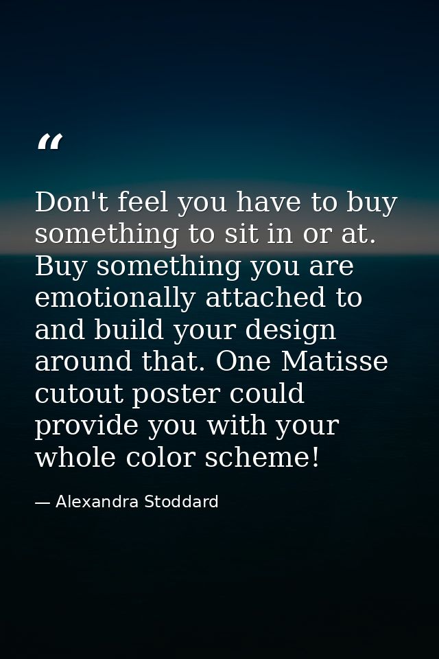 Don't feel you have to buy something to sit in or at. Buy something you are emotionally attached to and build your desig — Alexandra Stoddard