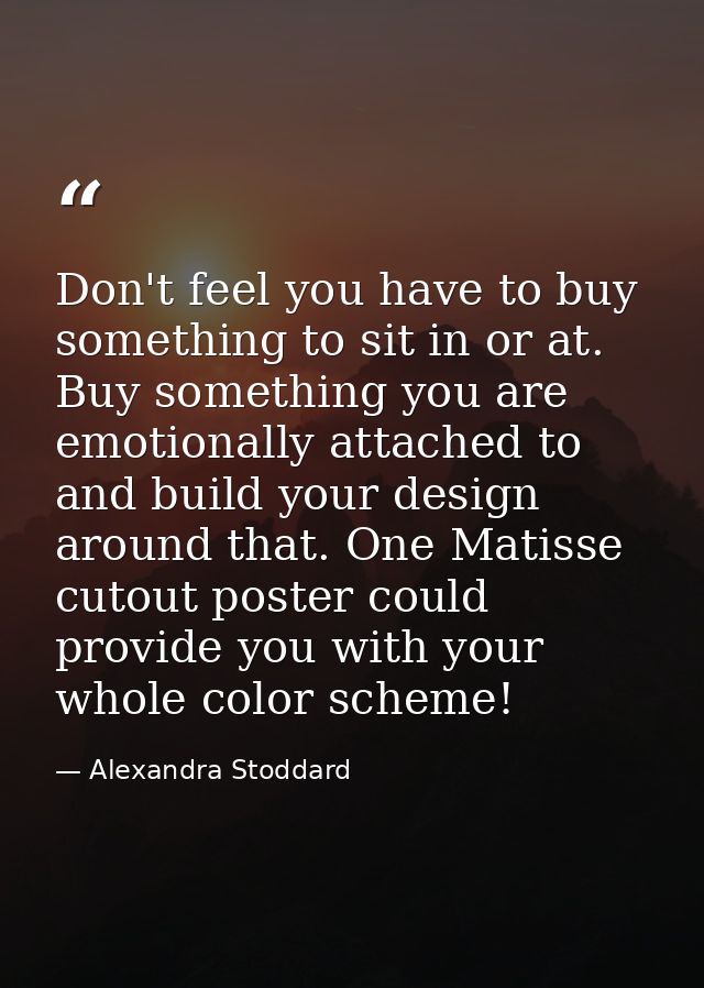 Don't feel you have to buy something to sit in or at. Buy something you are emotionally attached to and build your desig — Alexandra Stoddard