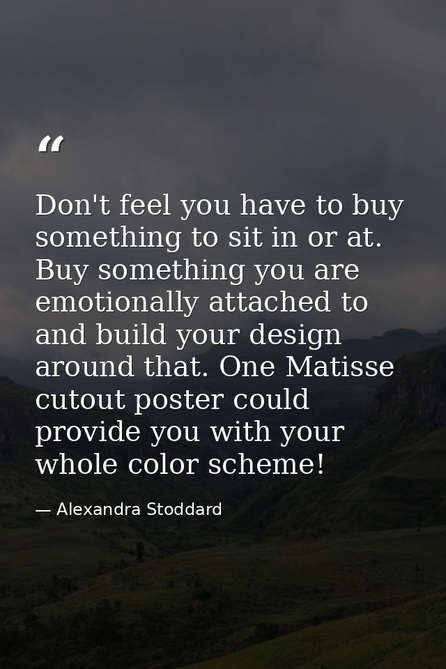 Don't feel you have to buy something to sit in or at. Buy something you are emotionally attached to and build your desig — Alexandra Stoddard