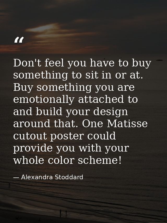 Don't feel you have to buy something to sit in or at. Buy something you are emotionally attached to and build your desig — Alexandra Stoddard
