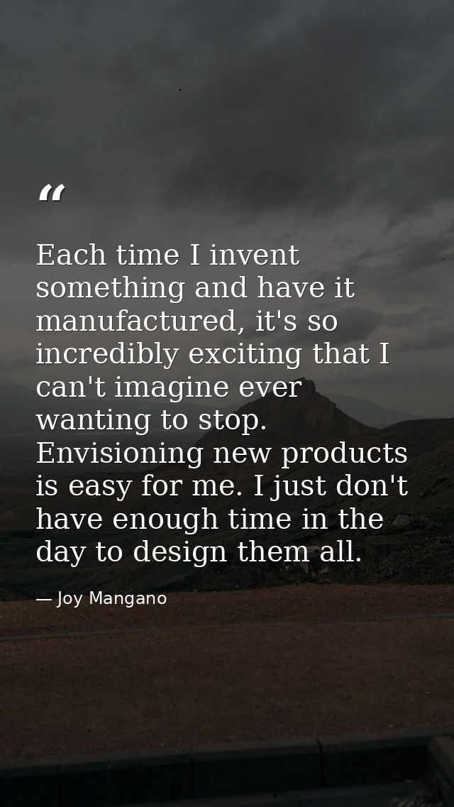 Each time I invent something and have it manufactured, it's so incredibly exciting that I can't imagine ever wanting to  — Joy Mangano