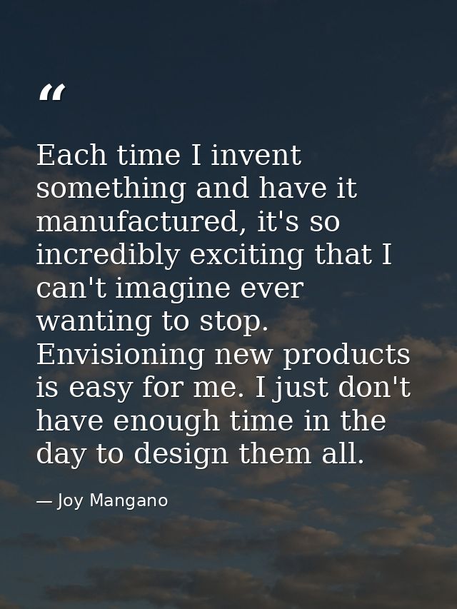 Each time I invent something and have it manufactured, it's so incredibly exciting that I can't imagine ever wanting to  — Joy Mangano