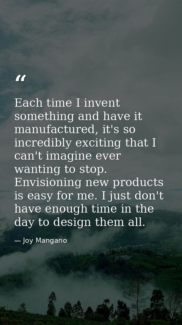 Each time I invent something and have it manufactured, it's so incredibly exciting that I can't imagine ever wanting to  — Joy Mangano