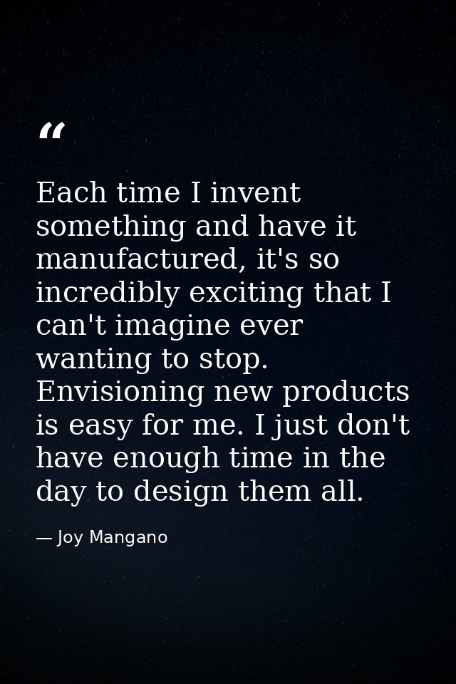 Each time I invent something and have it manufactured, it's so incredibly exciting that I can't imagine ever wanting to  — Joy Mangano