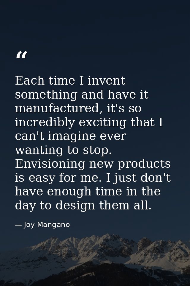 Each time I invent something and have it manufactured, it's so incredibly exciting that I can't imagine ever wanting to  — Joy Mangano