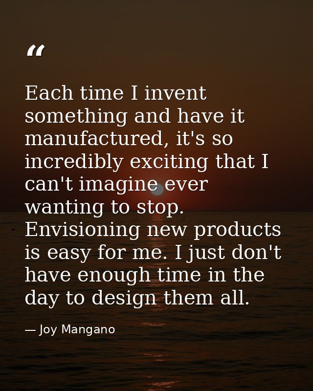 Each time I invent something and have it manufactured, it's so incredibly exciting that I can't imagine ever wanting to  — Joy Mangano