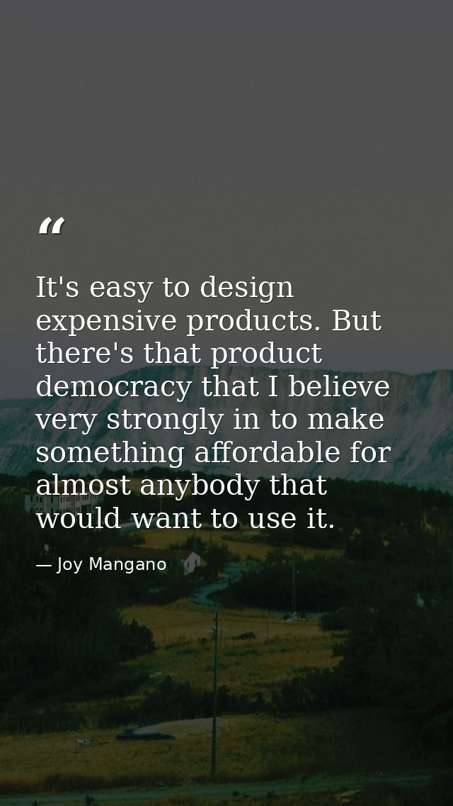 It's easy to design expensive products. But there's that product democracy that I believe very strongly in to make somet — Joy Mangano