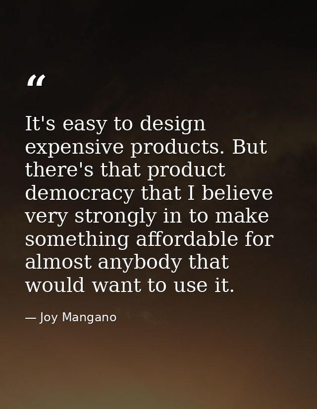 It's easy to design expensive products. But there's that product democracy that I believe very strongly in to make somet — Joy Mangano