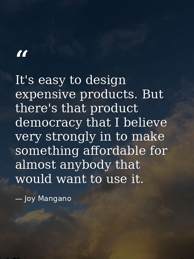 It's easy to design expensive products. But there's that product democracy that I believe very strongly in to make somet — Joy Mangano