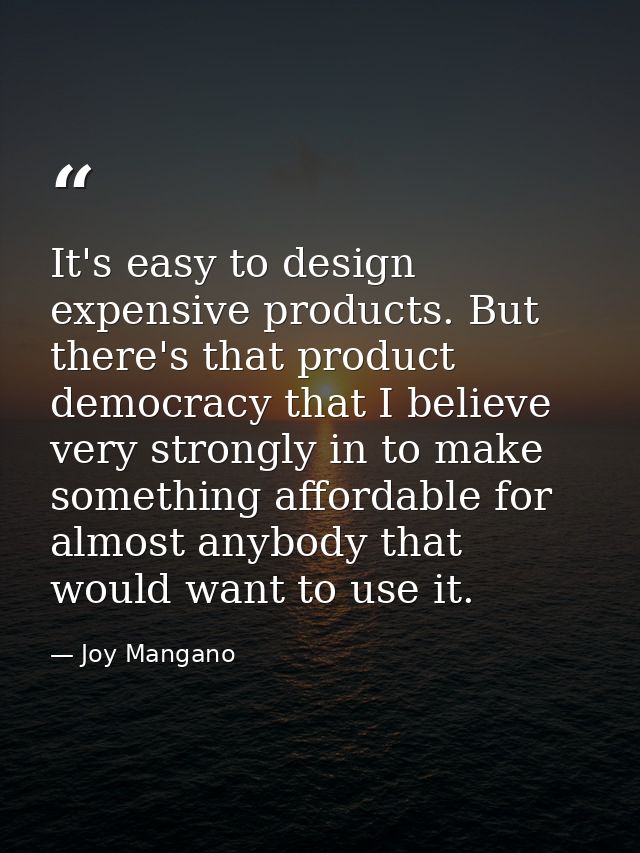 It's easy to design expensive products. But there's that product democracy that I believe very strongly in to make somet — Joy Mangano