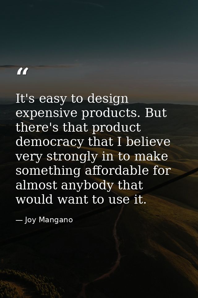 It's easy to design expensive products. But there's that product democracy that I believe very strongly in to make somet — Joy Mangano