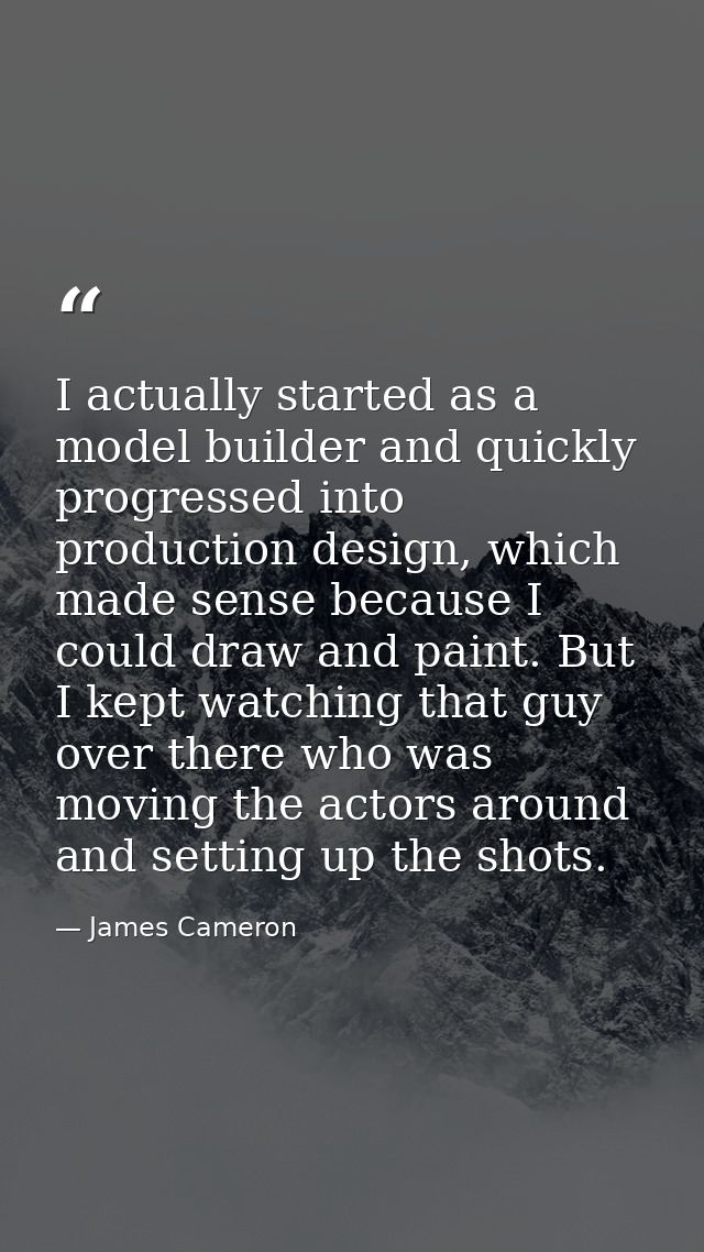 I actually started as a model builder and quickly progressed into production design, which made sense because I could dr — James Cameron