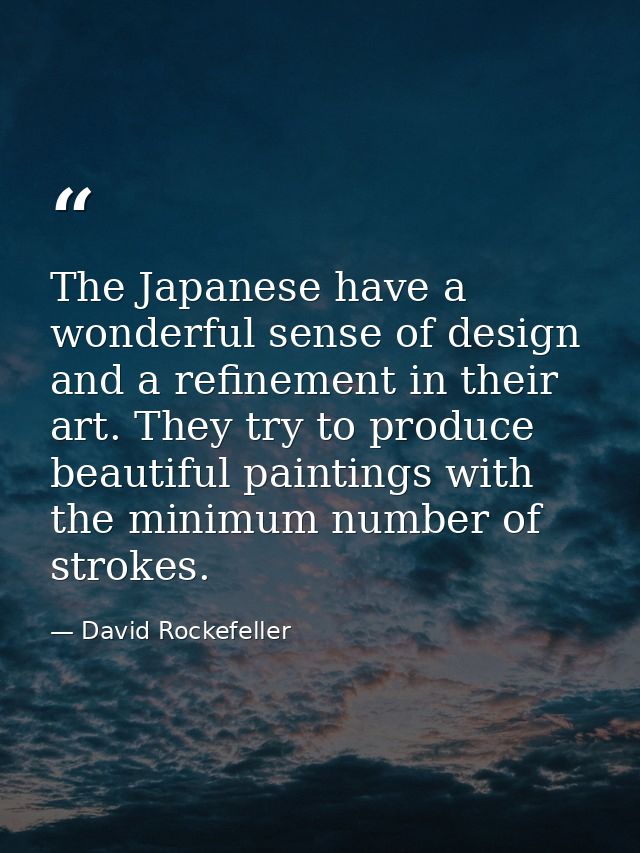 The Japanese have a wonderful sense of design and a refinement in their art. They try to produce beautiful paintings wit — David Rockefeller