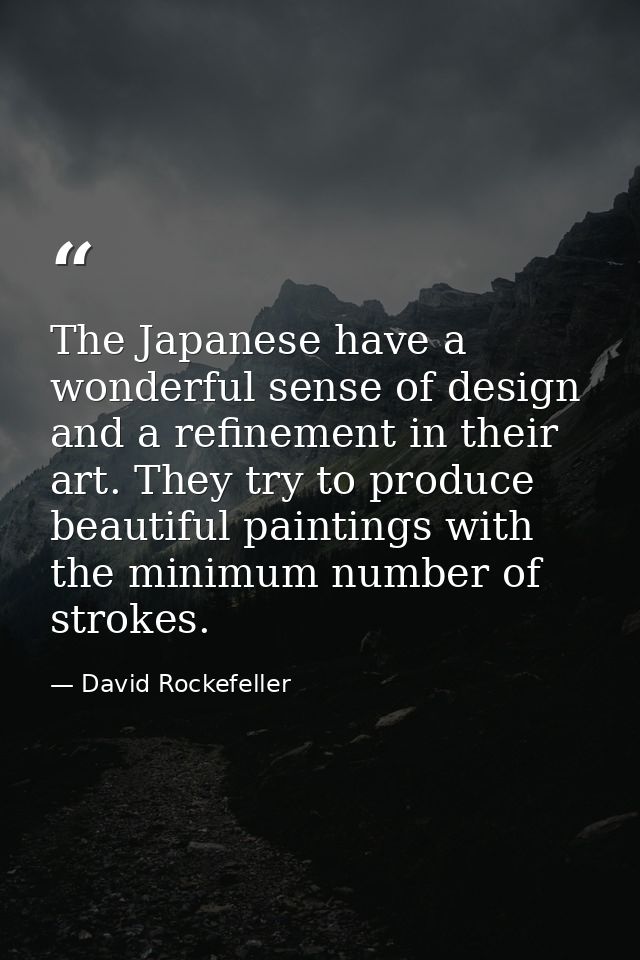 The Japanese have a wonderful sense of design and a refinement in their art. They try to produce beautiful paintings wit — David Rockefeller