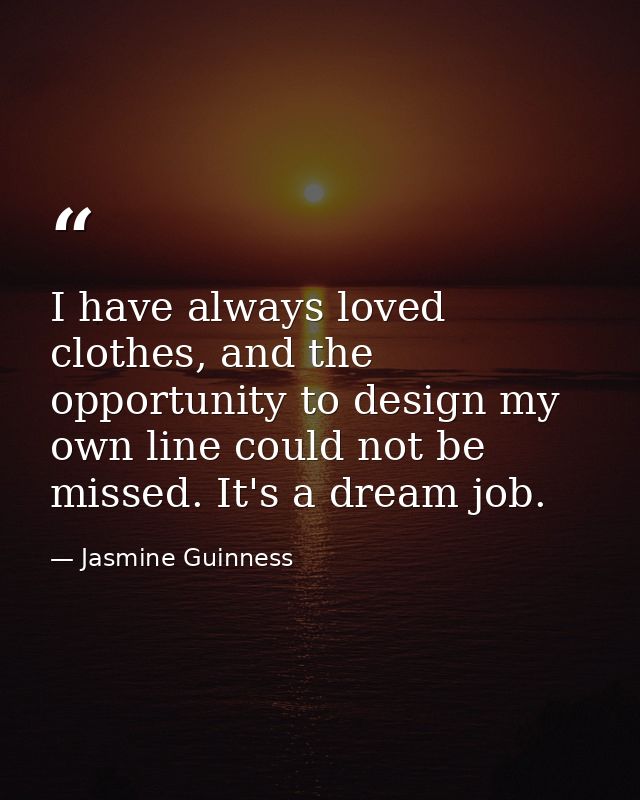 I have always loved clothes, and the opportunity to design my own line could not be missed. It's a dream job. — Jasmine Guinness