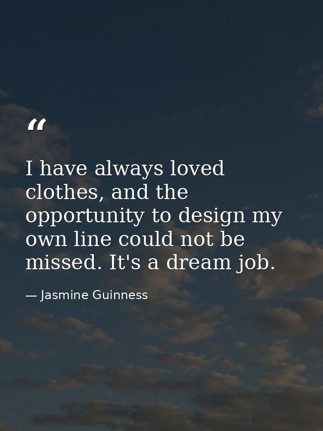 I have always loved clothes, and the opportunity to design my own line could not be missed. It's a dream job. — Jasmine Guinness