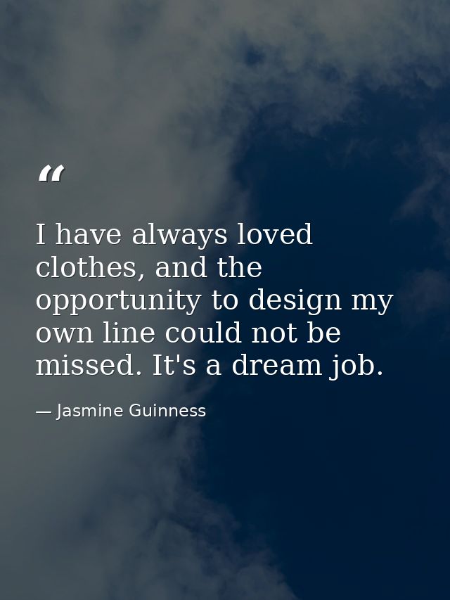 I have always loved clothes, and the opportunity to design my own line could not be missed. It's a dream job. — Jasmine Guinness