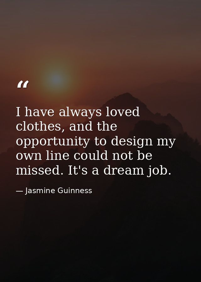 I have always loved clothes, and the opportunity to design my own line could not be missed. It's a dream job. — Jasmine Guinness