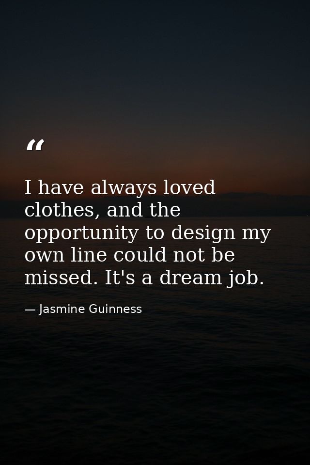 I have always loved clothes, and the opportunity to design my own line could not be missed. It's a dream job. — Jasmine Guinness
