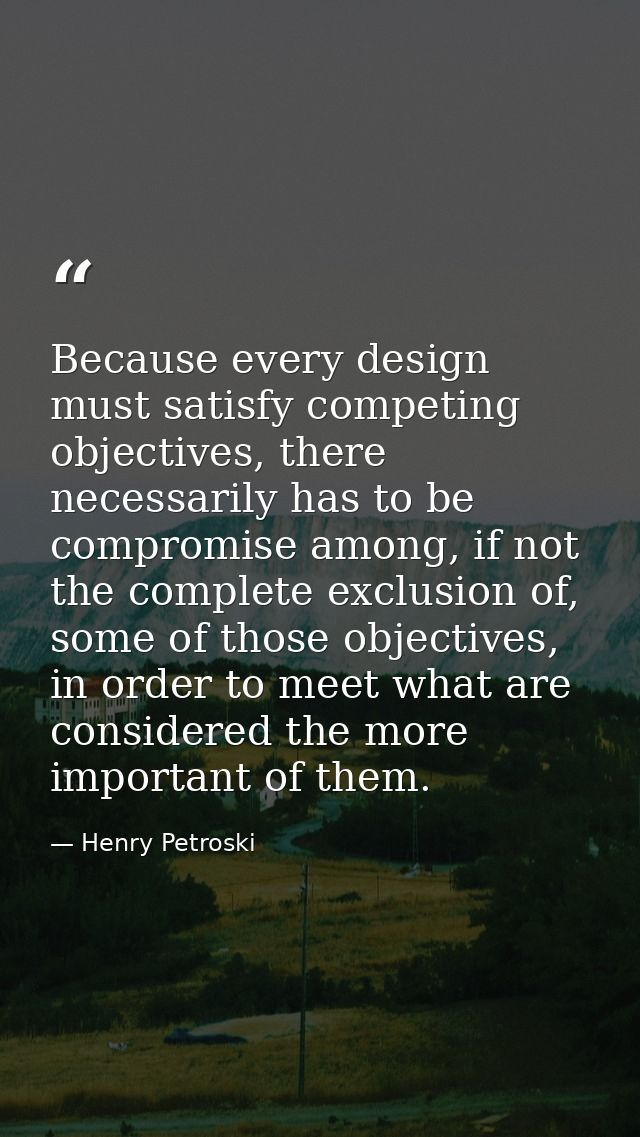 Because every design must satisfy competing objectives, there necessarily has to be compromise among, if not the complet — Henry Petroski