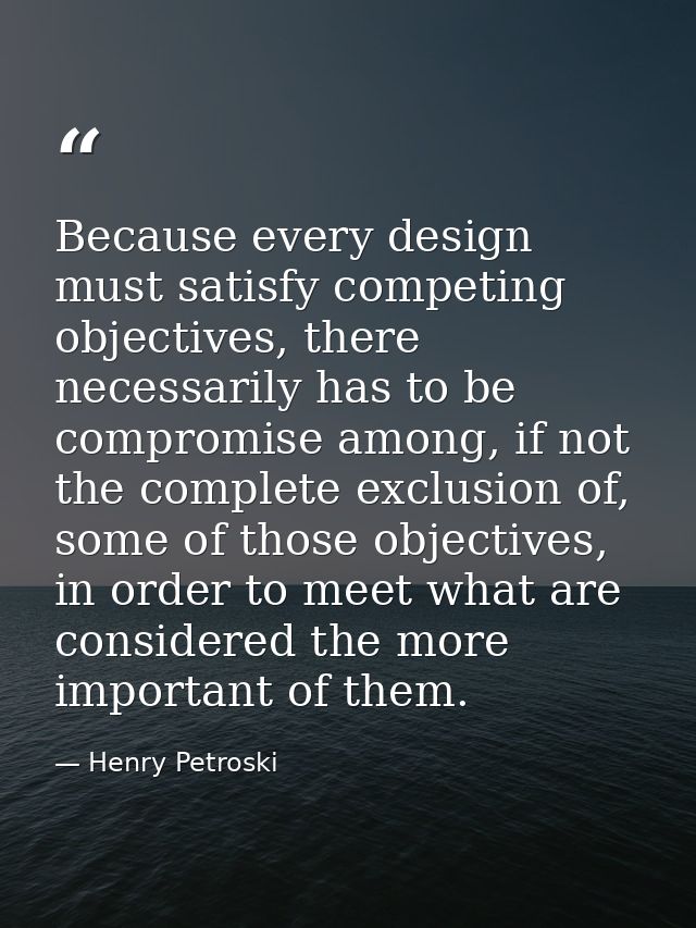 Because every design must satisfy competing objectives, there necessarily has to be compromise among, if not the complet — Henry Petroski