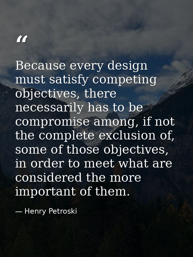 Because every design must satisfy competing objectives, there necessarily has to be compromise among, if not the complet — Henry Petroski