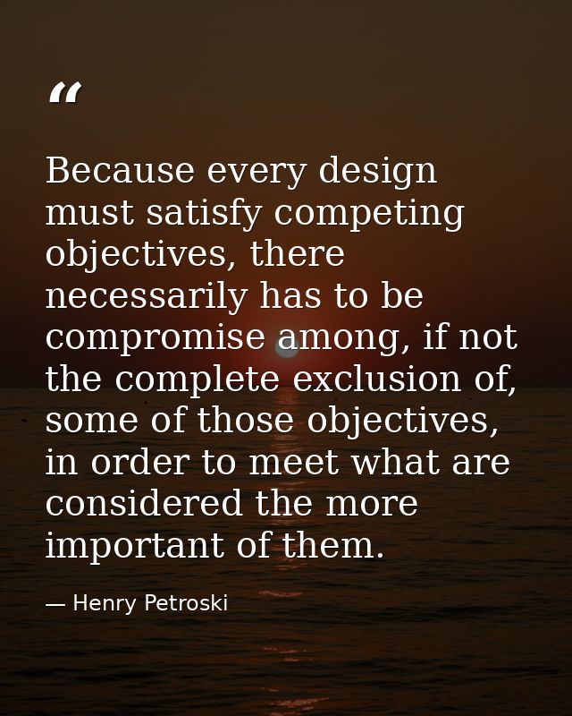 Because every design must satisfy competing objectives, there necessarily has to be compromise among, if not the complet — Henry Petroski