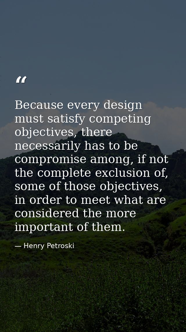 Because every design must satisfy competing objectives, there necessarily has to be compromise among, if not the complet — Henry Petroski