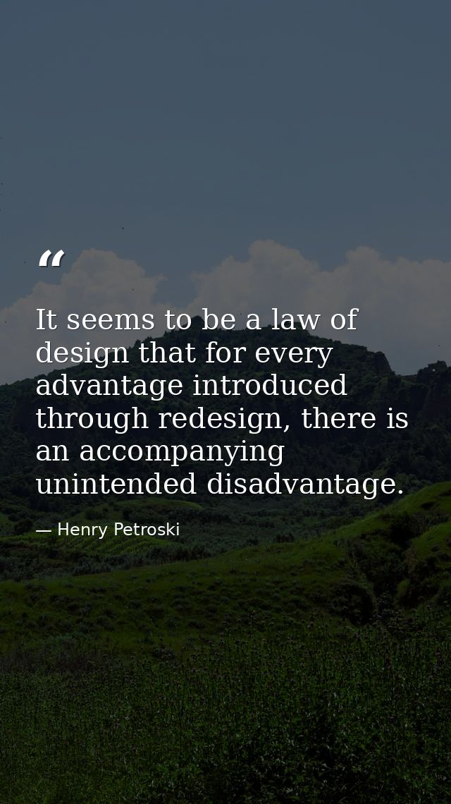 It seems to be a law of design that for every advantage introduced through redesign, there is an accompanying unintended — Henry Petroski