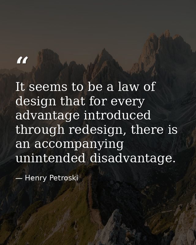It seems to be a law of design that for every advantage introduced through redesign, there is an accompanying unintended — Henry Petroski