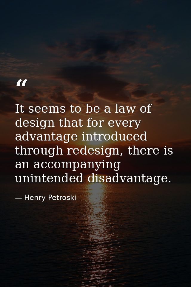 It seems to be a law of design that for every advantage introduced through redesign, there is an accompanying unintended — Henry Petroski