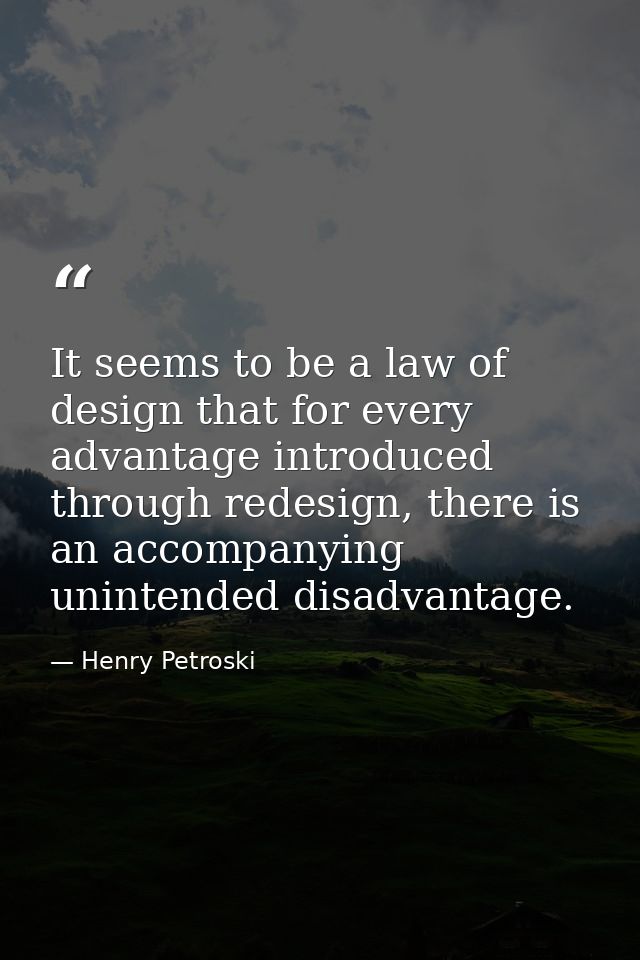 It seems to be a law of design that for every advantage introduced through redesign, there is an accompanying unintended — Henry Petroski