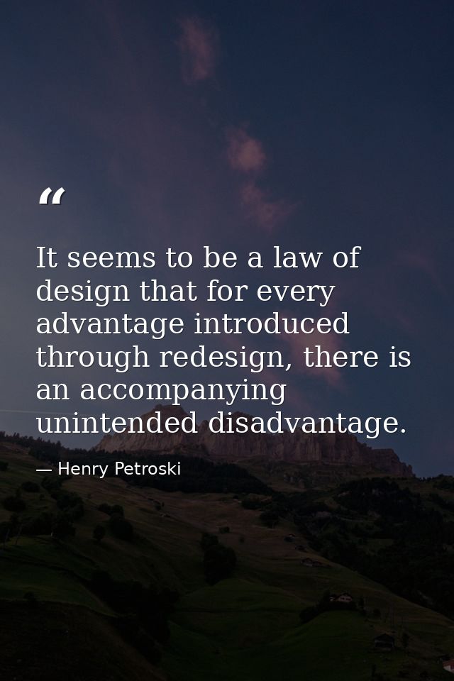 It seems to be a law of design that for every advantage introduced through redesign, there is an accompanying unintended — Henry Petroski