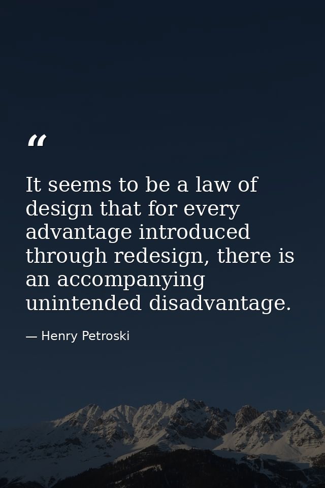 It seems to be a law of design that for every advantage introduced through redesign, there is an accompanying unintended — Henry Petroski